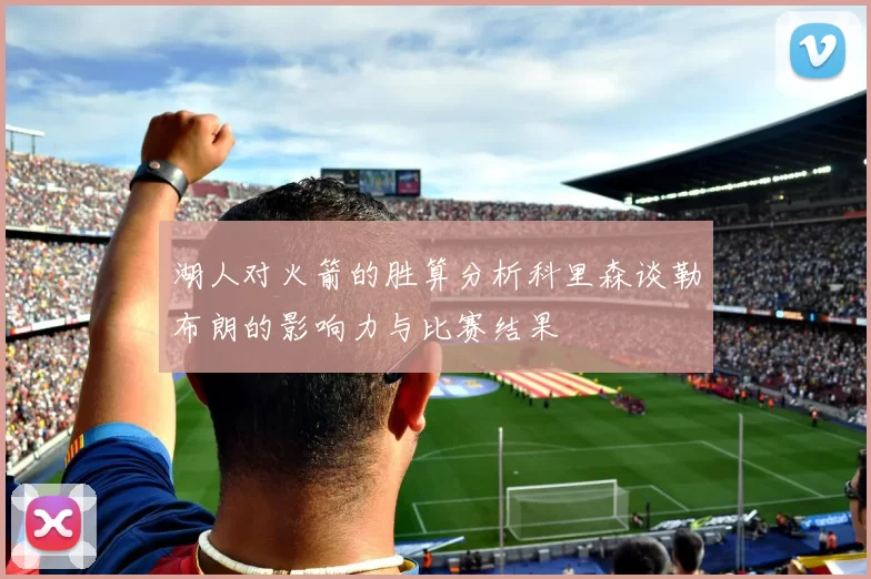 湖人对火箭的胜算分析科里森谈勒布朗的影响力与比赛结果