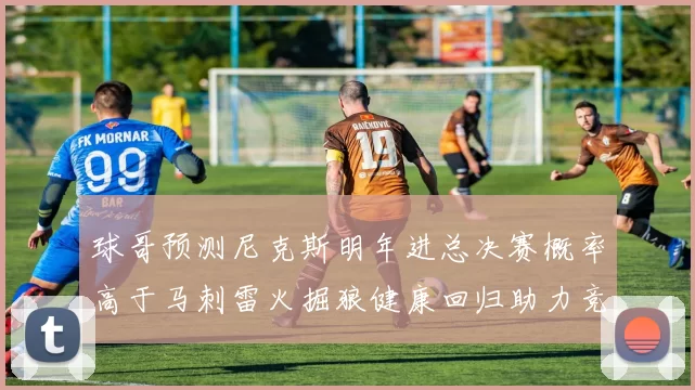 球哥预测尼克斯明年进总决赛概率高于马刺雷火掘狼健康回归助力竞争