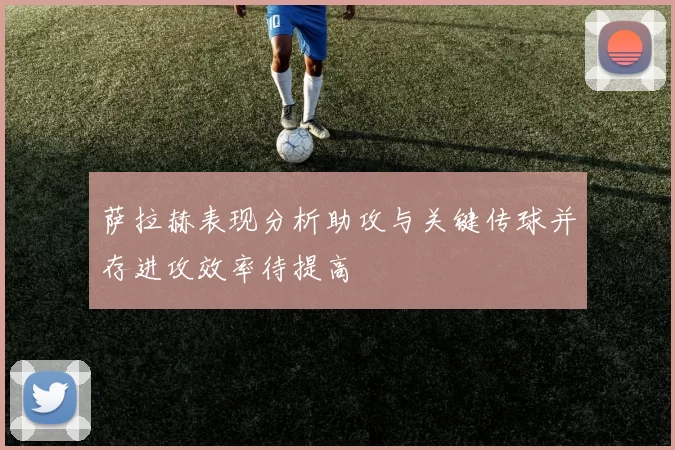萨拉赫表现分析助攻与关键传球并存进攻效率待提高