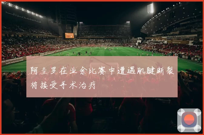 阿圭罗在业余比赛中遭遇肌腱断裂将接受手术治疗