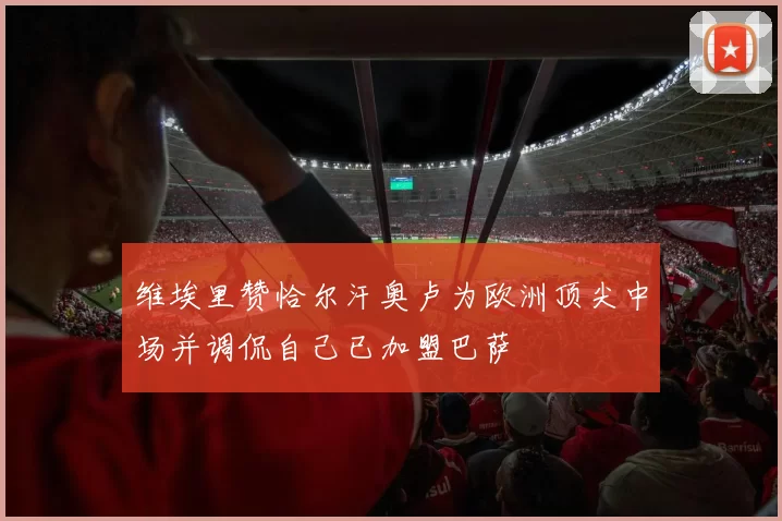 维埃里赞恰尔汗奥卢为欧洲顶尖中场并调侃自己已加盟巴萨