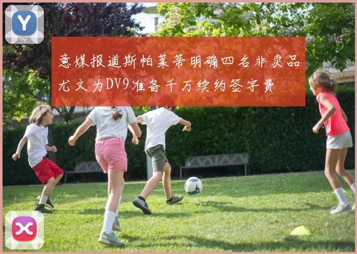 意媒报道斯帕莱蒂明确四名非卖品尤文为DV9准备千万续约签字费