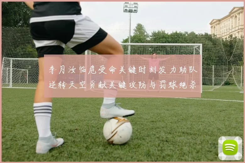 李月汝临危受命关键时刻发力助队逆转天空贡献关键攻防与罚球绝杀