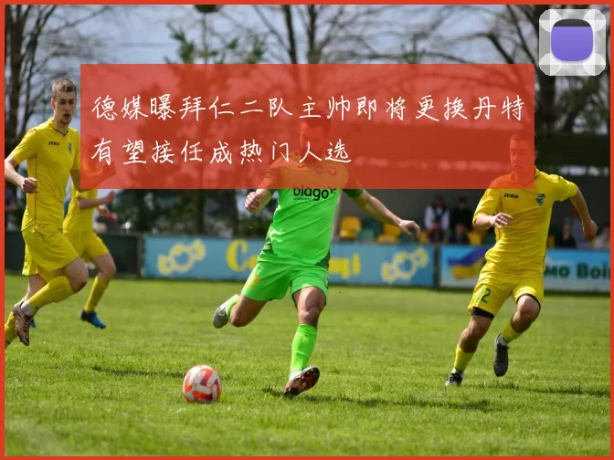 德媒曝拜仁二队主帅即将更换丹特有望接任成热门人选