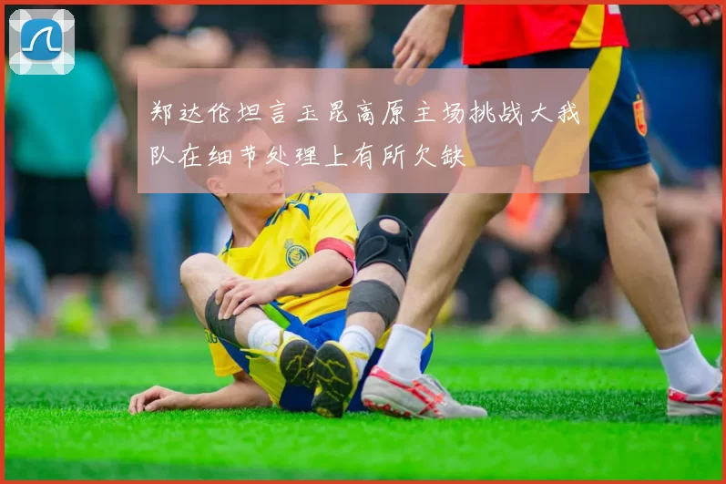 郑达伦坦言玉昆高原主场挑战大我队在细节处理上有所欠缺