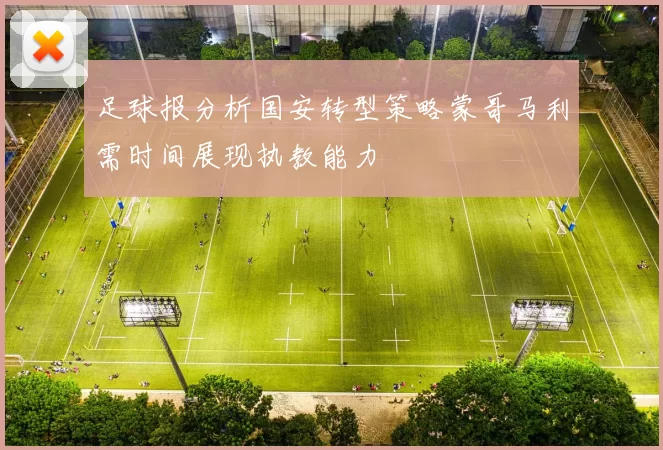 足球报分析国安转型策略蒙哥马利需时间展现执教能力
