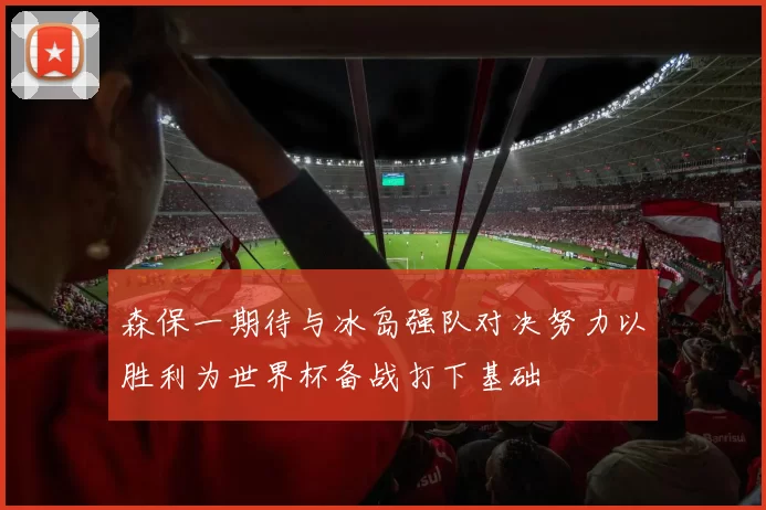 森保一期待与冰岛强队对决努力以胜利为世界杯备战打下基础