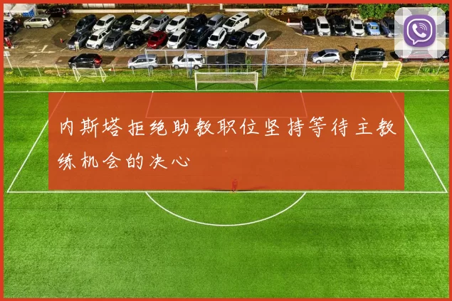 内斯塔拒绝助教职位坚持等待主教练机会的决心