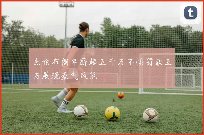 杰伦布朗年薪超五千万不惧罚款五万展现豪气风范