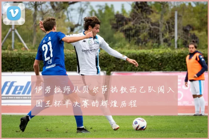 伊劳拉师从贝尔萨执教西乙队闯入国王杯半决赛的辉煌历程