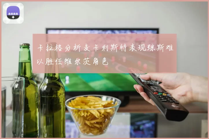 卡拉格分析麦卡利斯特表现琼斯难以胜任维尔茨角色