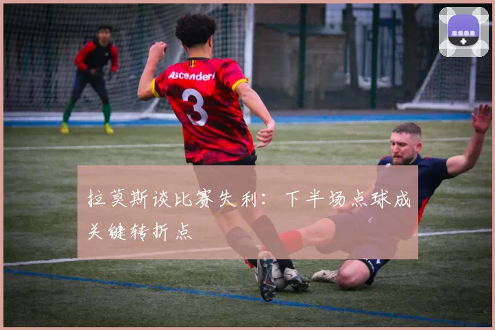 拉莫斯谈比赛失利：下半场点球成关键转折点