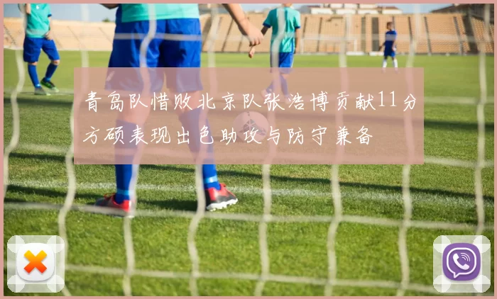 青岛队惜败北京队张浩博贡献11分方硕表现出色助攻与防守兼备