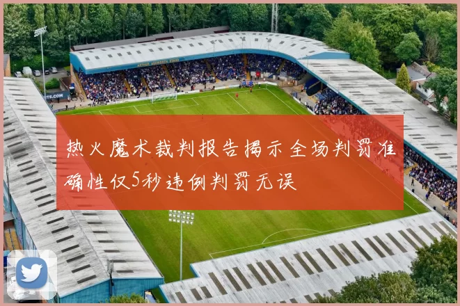 热火魔术裁判报告揭示全场判罚准确性仅5秒违例判罚无误