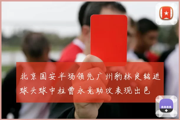北京国安半场领先广州豹林良铭进球头球中柱曹永竞助攻表现出色