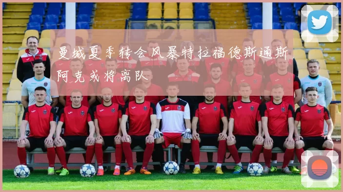 曼城夏季转会风暴特拉福德斯通斯阿克或将离队