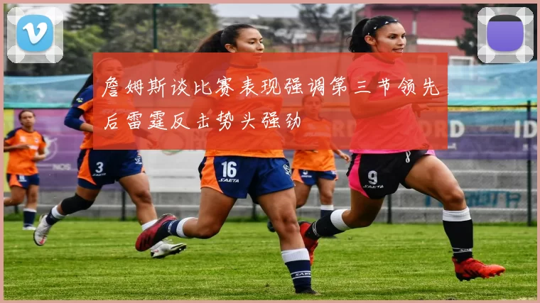 詹姆斯谈比赛表现强调第三节领先后雷霆反击势头强劲