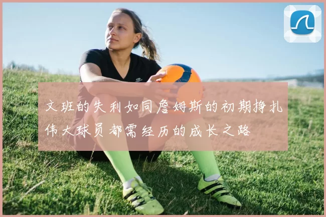 文班的失利如同詹姆斯的初期挣扎伟大球员都需经历的成长之路