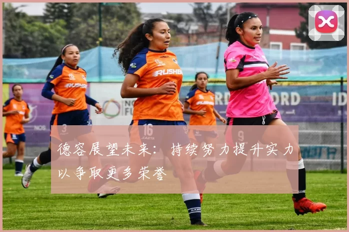 德容展望未来：持续努力提升实力以争取更多荣誉