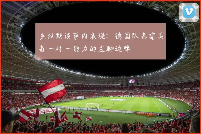 克拉默谈萨内表现：德国队急需具备一对一能力的左脚边锋