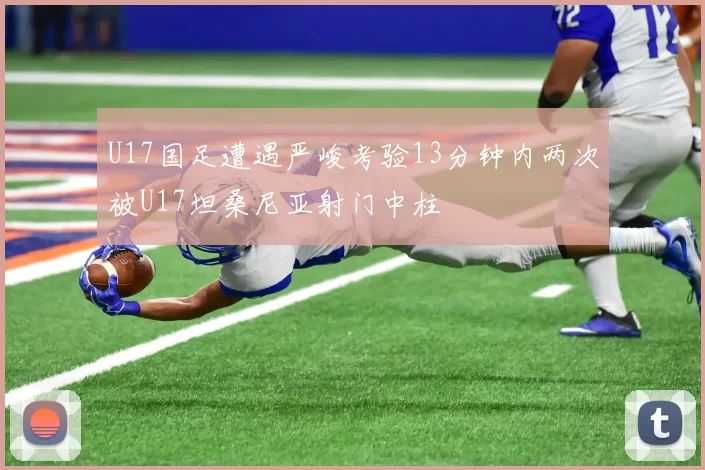 U17国足遭遇严峻考验13分钟内两次被U17坦桑尼亚射门中柱