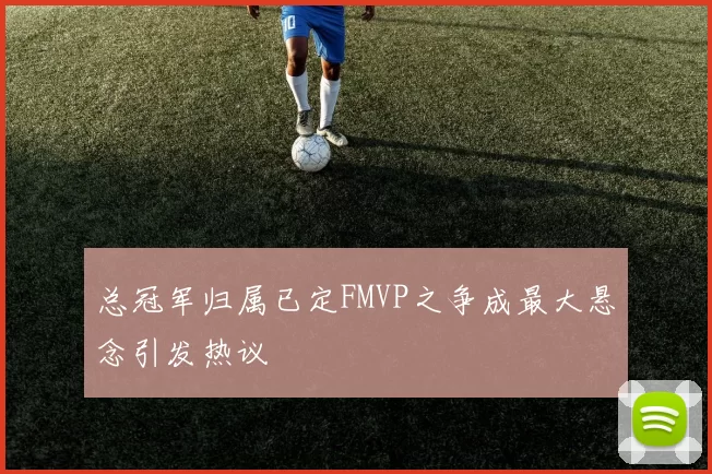 总冠军归属已定FMVP之争成最大悬念引发热议