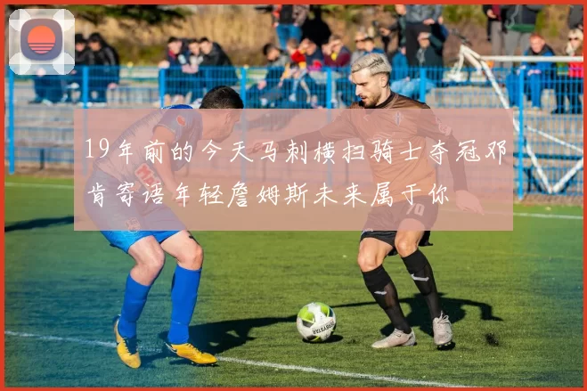 19年前的今天马刺横扫骑士夺冠邓肯寄语年轻詹姆斯未来属于你