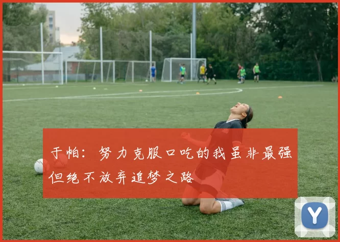 于帕：努力克服口吃的我虽非最强但绝不放弃追梦之路