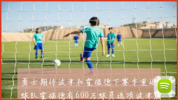 勇士期待波津和霍福德下赛季重返球队霍福德有600万球员选项波津成为自由球员